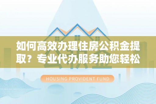 新营如何高效办理住房公积金提取？专业代办服务助您轻松搞定