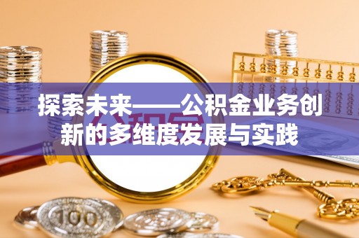 新营探索未来——公积金业务创新的多维度发展与实践