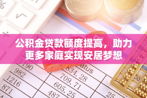 新营公积金贷款额度提高，助力更多家庭实现安居梦想