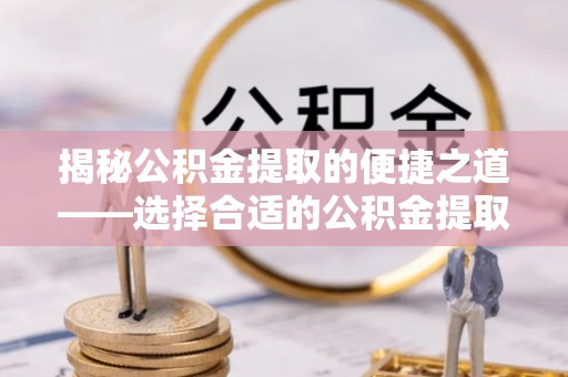 新营揭秘公积金提取的便捷之道——选择合适的公积金提取代办单位