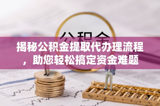 新营揭秘公积金提取代办理流程，助您轻松搞定资金难题