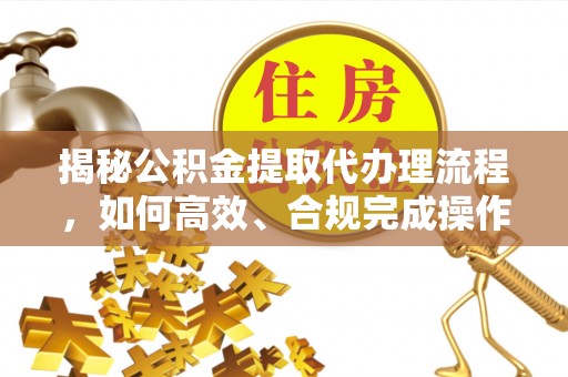 新营揭秘公积金提取代办理流程，如何高效、合规完成操作