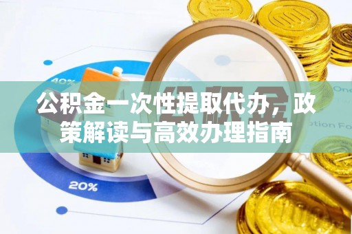 新营公积金一次性提取代办，政策解读与高效办理指南