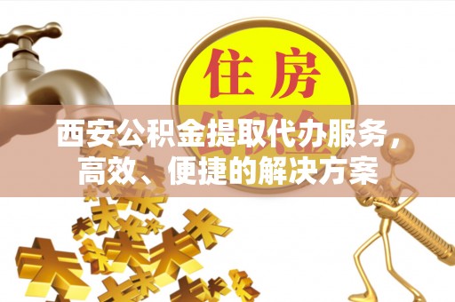 新营西安公积金提取代办服务，高效、便捷的解决方案