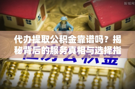 新营代办提取公积金靠谱吗？揭秘背后的服务真相与选择指南