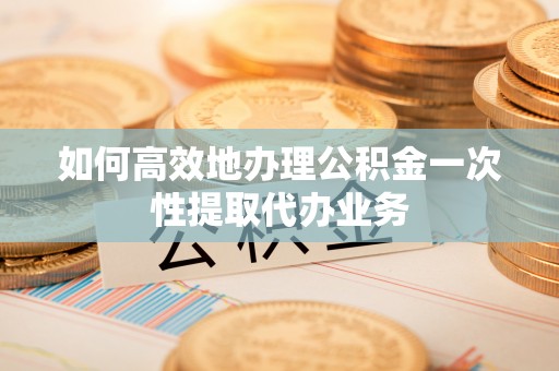 新营如何高效地办理公积金一次性提取代办业务