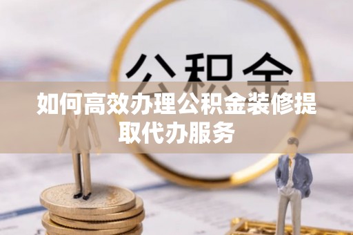 新营如何高效办理公积金装修提取代办服务