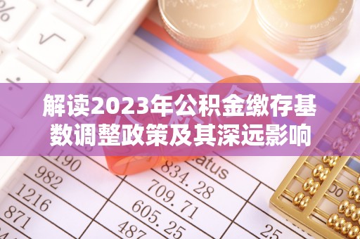 新营解读2023年公积金缴存基数调整政策及其深远影响