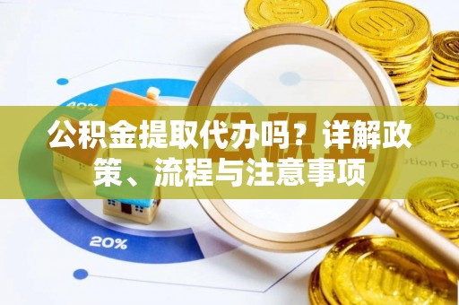 新营公积金提取代办吗？详解政策、流程与注意事项