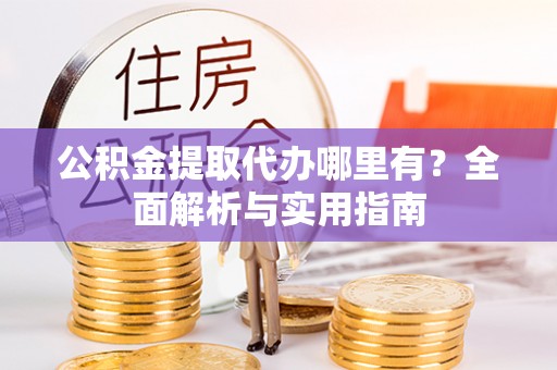 新营公积金提取代办哪里有？全面解析与实用指南