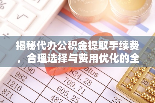 新营揭秘代办公积金提取手续费，合理选择与费用优化的全面解析