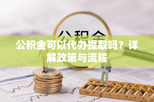 新营公积金可以代办提取吗？详解政策与流程