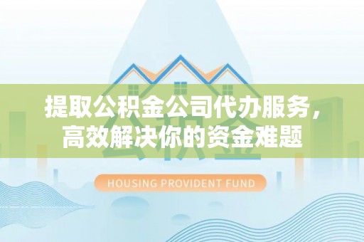 新营提取公积金公司代办服务，高效解决你的资金难题