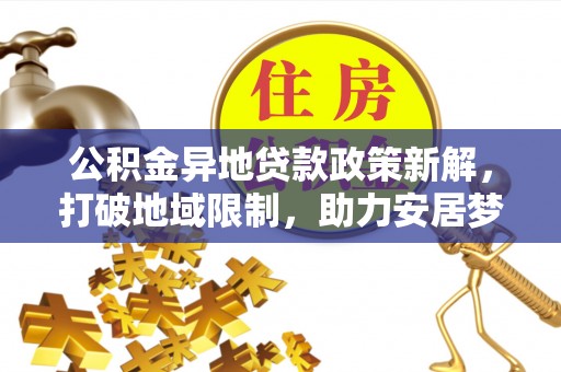 新营公积金异地贷款政策新解，打破地域限制，助力安居梦想