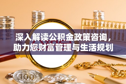 新营深入解读公积金政策咨询，助力您财富管理与生活规划