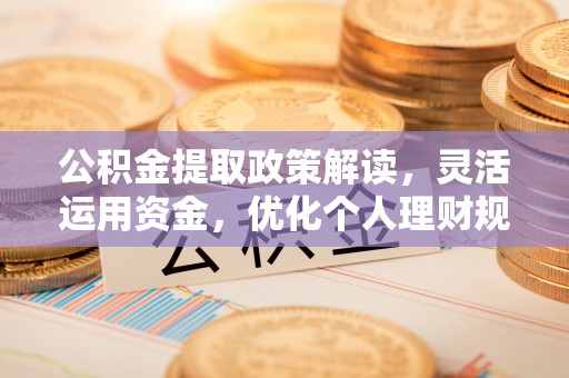 新营公积金提取政策解读，灵活运用资金，优化个人理财规划