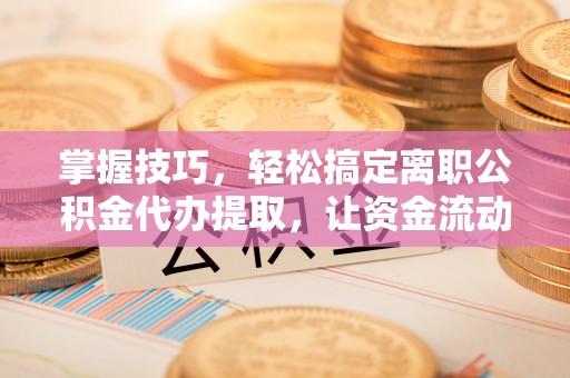 新营掌握技巧，轻松搞定离职公积金代办提取，让资金流动更便捷