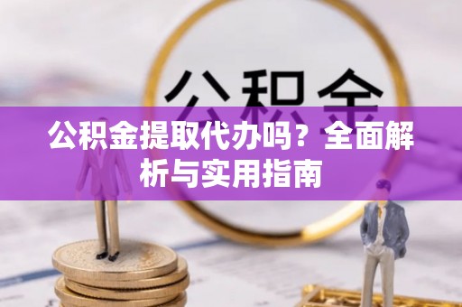 新营公积金提取代办吗？全面解析与实用指南