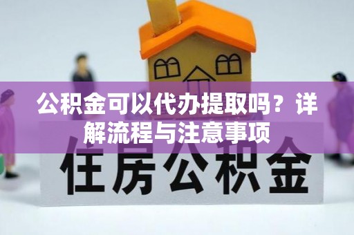 新营公积金可以代办提取吗？详解流程与注意事项