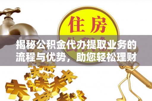 新营揭秘公积金代办提取业务的流程与优势，助您轻松理财