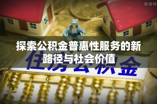 新营探索公积金普惠性服务的新路径与社会价值