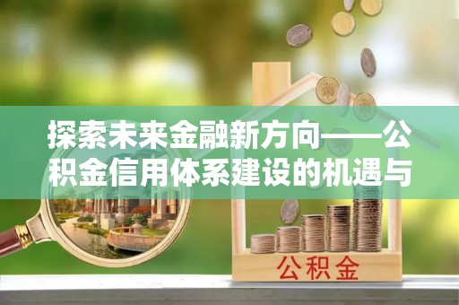 新营探索未来金融新方向——公积金信用体系建设的机遇与挑战