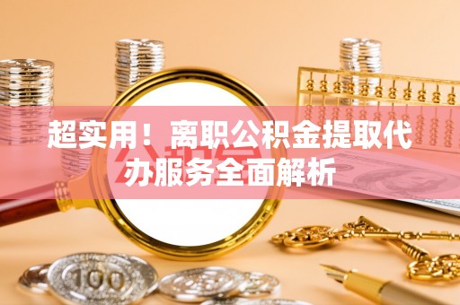 新营超实用！离职公积金提取代办服务全面解析
