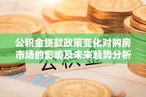 新营公积金贷款政策变化对购房市场的影响及未来趋势分析