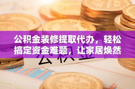 新营公积金装修提取代办，轻松搞定资金难题，让家居焕然一新