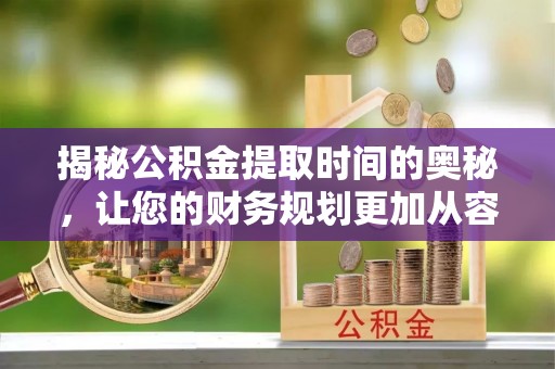新营揭秘公积金提取时间的奥秘，让您的财务规划更加从容
