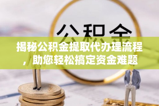 新营揭秘公积金提取代办理流程，助您轻松搞定资金难题