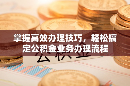 新营掌握高效办理技巧，轻松搞定公积金业务办理流程