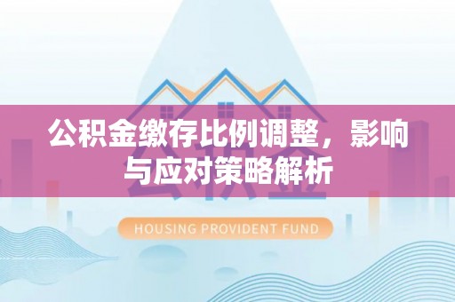 新营公积金缴存比例调整，影响与应对策略解析