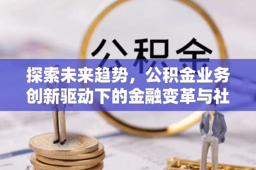 新营探索未来趋势，公积金业务创新驱动下的金融变革与社会价值