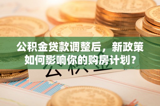 新营公积金贷款调整后，新政策如何影响你的购房计划？