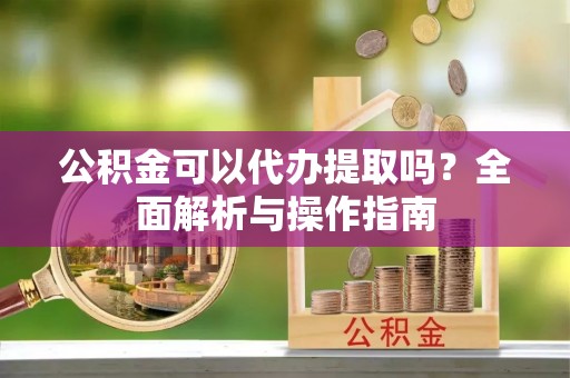 新营公积金可以代办提取吗？全面解析与操作指南