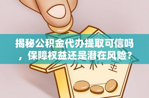 新营揭秘公积金代办提取可信吗，保障权益还是潜在风险？