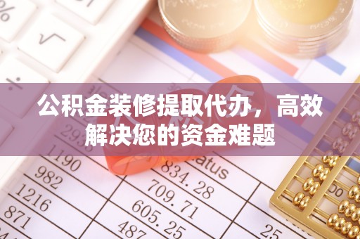 新营公积金装修提取代办，高效解决您的资金难题