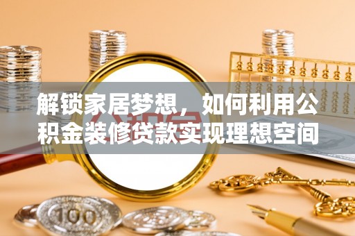 新营解锁家居梦想，如何利用公积金装修贷款实现理想空间