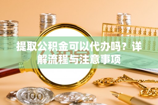 新营提取公积金可以代办吗？详解流程与注意事项