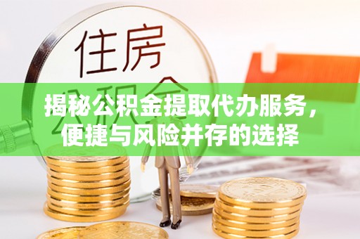 新营揭秘公积金提取代办服务，便捷与风险并存的选择