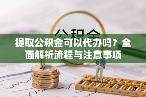 新营提取公积金可以代办吗？全面解析流程与注意事项