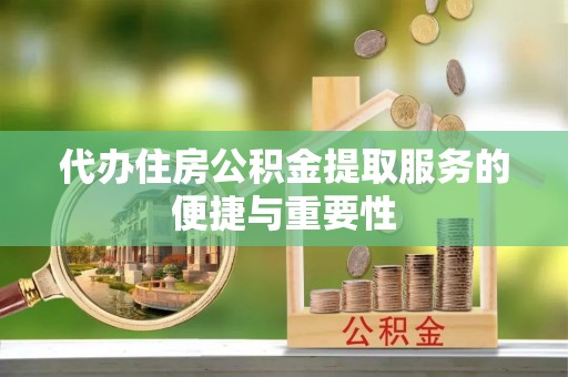 新营代办住房公积金提取服务的便捷与重要性