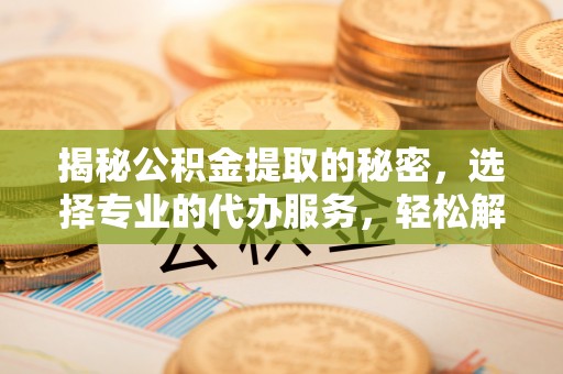 新营揭秘公积金提取的秘密，选择专业的代办服务，轻松解决你的难题