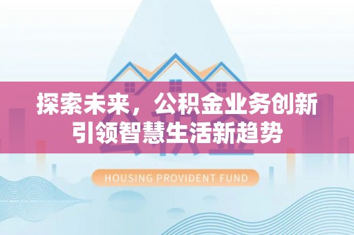 新营探索未来，公积金业务创新引领智慧生活新趋势
