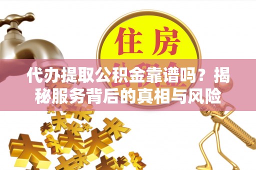 新营代办提取公积金靠谱吗？揭秘服务背后的真相与风险