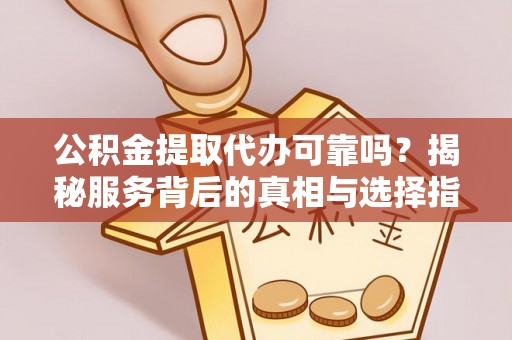 新营公积金提取代办可靠吗？揭秘服务背后的真相与选择指南