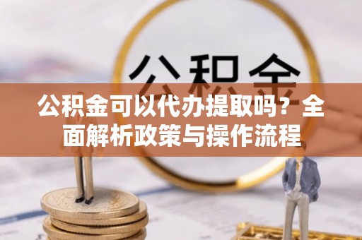 新营公积金可以代办提取吗？全面解析政策与操作流程