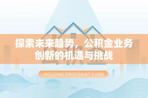 新营探索未来趋势，公积金业务创新的机遇与挑战