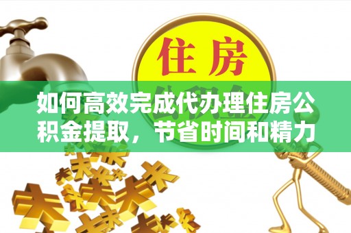 新营如何高效完成代办理住房公积金提取，节省时间和精力？